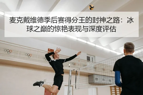 麦克戴维德季后赛得分王的封神之路：冰球之巅的惊艳表现与深度评估